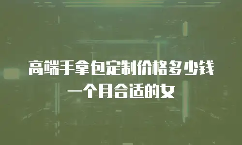 高端手拿包定制价格多少钱一个月合适的女