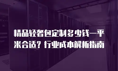 精品轻奢包定制多少钱一平米合适？行业成本解析指南