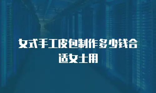女式手工皮包制作多少钱合适女士用