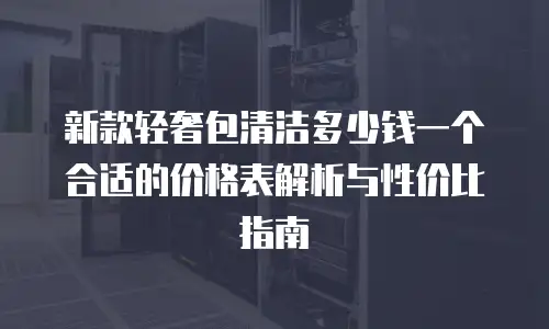新款轻奢包清洁多少钱一个合适的价格表解析与性价比指南