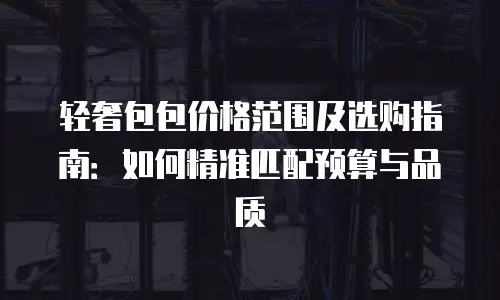 轻奢包包价格范围及选购指南：如何精准匹配预算与品质
