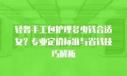 轻奢手工包护理多少钱合适女？专业定价标准与省钱技巧解析