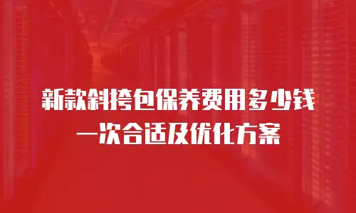 新款斜挎包保养费用多少钱一次合适及优化方案