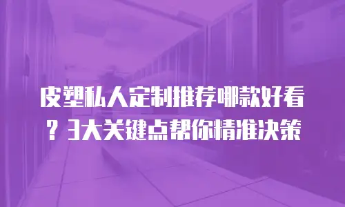 皮塑私人定制推荐哪款好看？3大关键点帮你精准决策