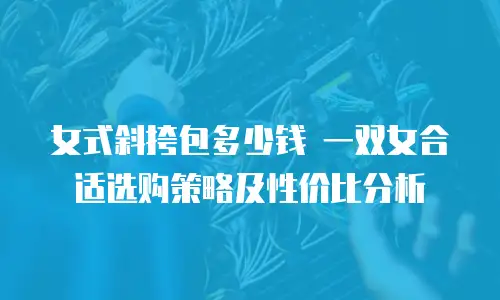 女式斜挎包多少钱 一双女合适选购策略及性价比分析
