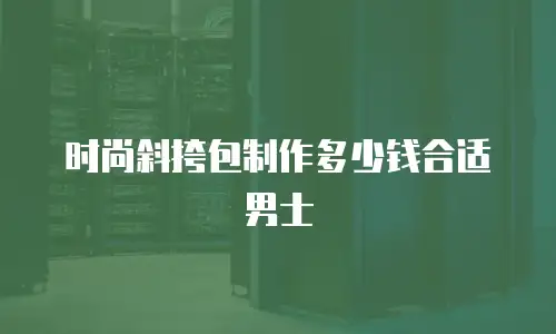 时尚斜挎包制作多少钱合适男士
