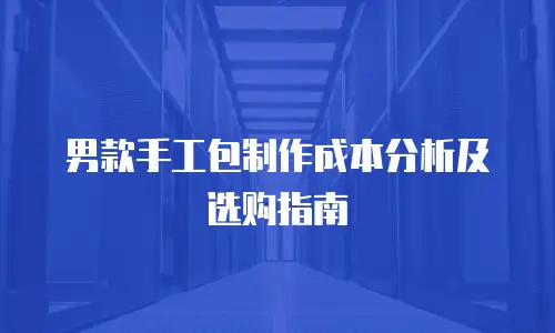 男款手工包制作成本分析及选购指南
