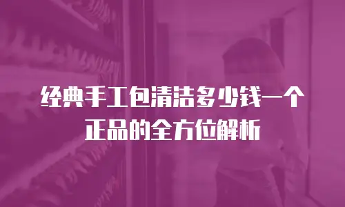 经典手工包清洁多少钱一个正品的全方位解析