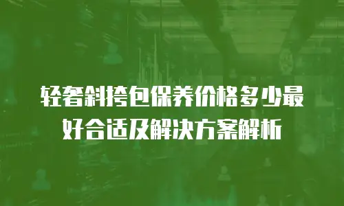 轻奢斜挎包保养价格多少最好合适及解决方案解析