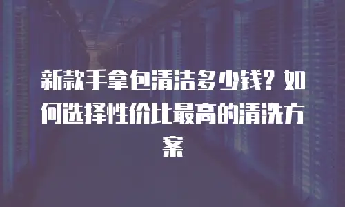 新款手拿包清洁多少钱？如何选择性价比最高的清洗方案
