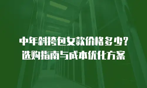 中年斜挎包女款价格多少？选购指南与成本优化方案