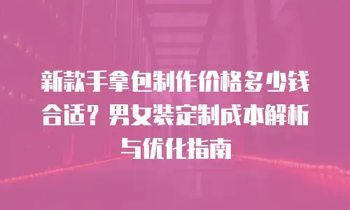 新款手拿包制作价格多少钱合适？男女装定制成本解析与优化指南