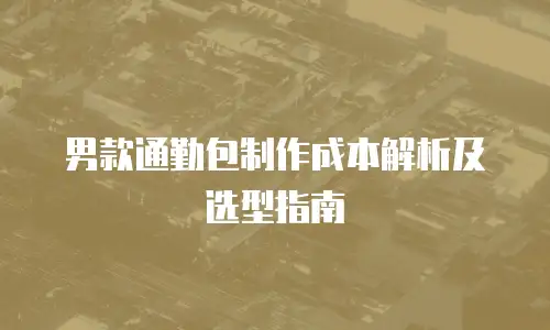 男款通勤包制作成本解析及选型指南