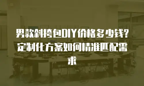 男款斜挎包DIY价格多少钱？定制化方案如何精准匹配需求