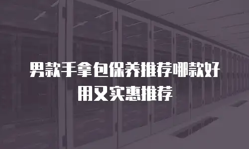 男款手拿包保养推荐哪款好用又实惠推荐