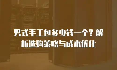 男式手工包多少钱一个？解析选购策略与成本优化