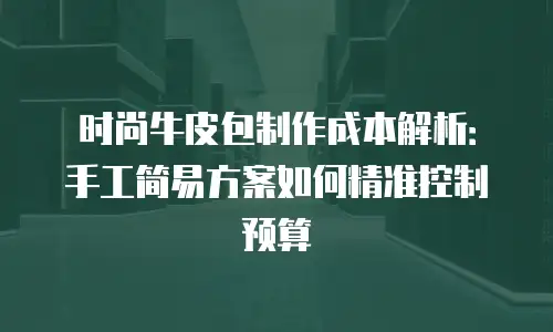 时尚牛皮包制作成本解析：手工简易方案如何精准控制预算