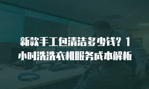 新款手工包清洁多少钱？1小时洗洗衣机服务成本解析