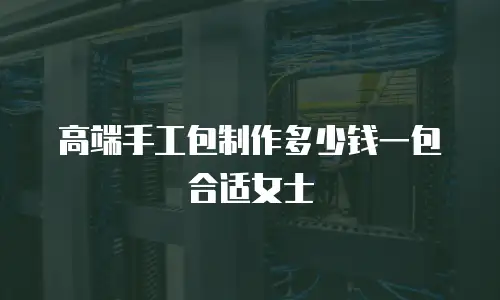 高端手工包制作多少钱一包合适女士
