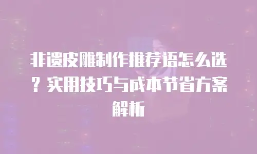 非遗皮雕制作推荐语怎么选？实用技巧与成本节省方案解析
