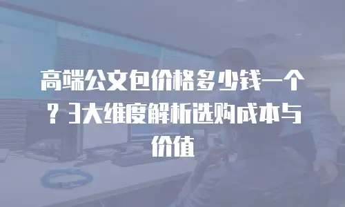 高端公文包价格多少钱一个？3大维度解析选购成本与价值