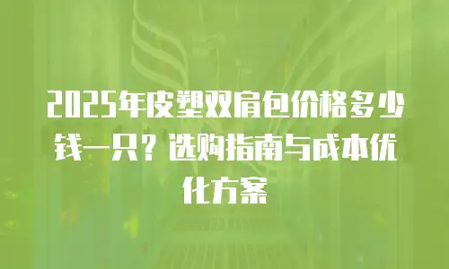 2025年皮塑双肩包价格多少钱一只？选购指南与成本优化方案