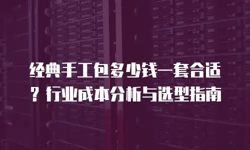 经典手工包多少钱一套合适？行业成本分析与选型指南
