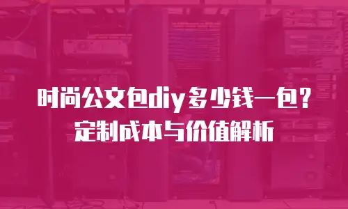 时尚公文包diy多少钱一包？定制成本与价值解析