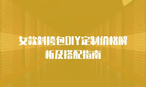 女款斜挎包DIY定制价格解析及搭配指南