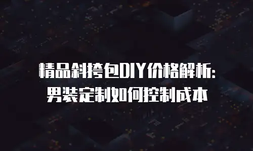 精品斜挎包DIY价格解析：男装定制如何控制成本
