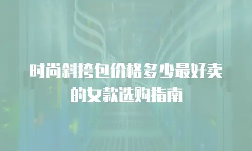 时尚斜挎包价格多少最好卖的女款选购指南