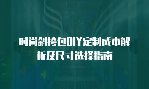 时尚斜挎包DIY定制成本解析及尺寸选择指南