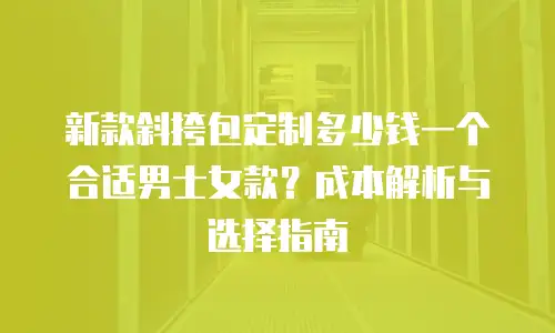 新款斜挎包定制多少钱一个合适男士女款？成本解析与选择指南