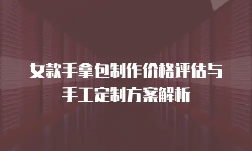 女款手拿包制作价格评估与手工定制方案解析