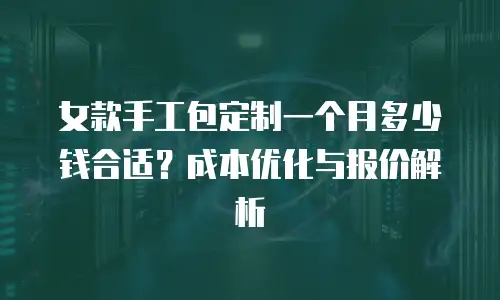 女款手工包定制一个月多少钱合适？成本优化与报价解析