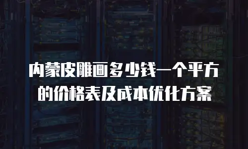 内蒙皮雕画多少钱一个平方的价格表及成本优化方案