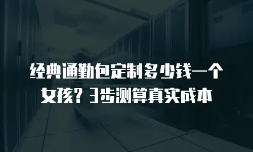 经典通勤包定制多少钱一个女孩？3步测算真实成本