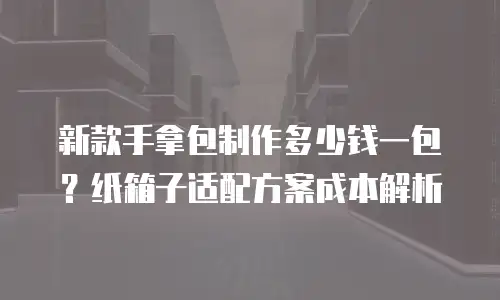 新款手拿包制作多少钱一包？纸箱子适配方案成本解析