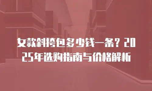 女款斜挎包多少钱一条？2025年选购指南与价格解析