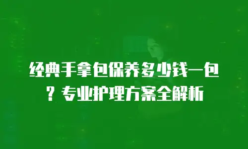 经典手拿包保养多少钱一包？专业护理方案全解析