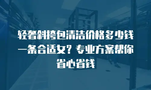 轻奢斜挎包清洁价格多少钱一条合适女？专业方案帮你省心省钱