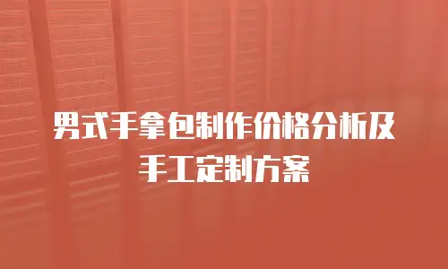 男式手拿包制作价格分析及手工定制方案