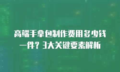 高端手拿包制作费用多少钱一件？3大关键要素解析