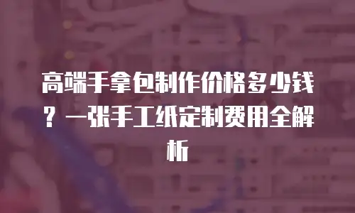 高端手拿包制作价格多少钱？一张手工纸定制费用全解析