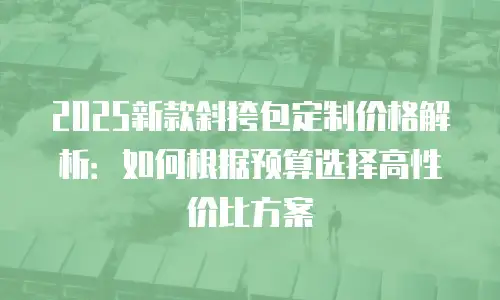 2025新款斜挎包定制价格解析：如何根据预算选择高性价比方案