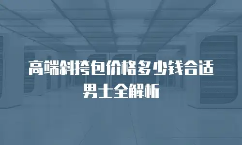 高端斜挎包价格多少钱合适男士全解析