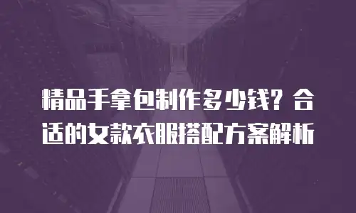 精品手拿包制作多少钱？合适的女款衣服搭配方案解析