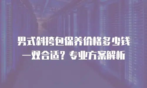 男式斜挎包保养价格多少钱一双合适？专业方案解析