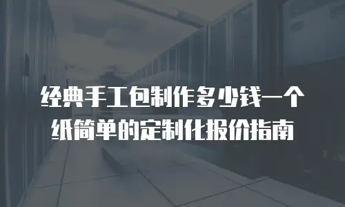 经典手工包制作多少钱一个纸简单的定制化报价指南