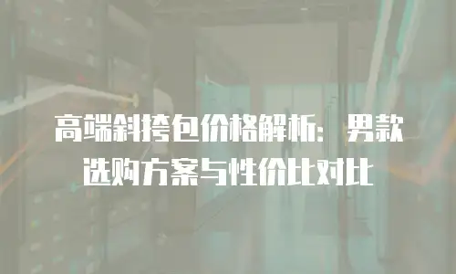 高端斜挎包价格解析：男款选购方案与性价比对比